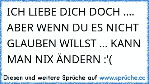 ICH LIEBE DICH DOCH .... ABER WENN DU ES NICHT GLAUBEN WILLST ... KANN MAN NIX ÄNDERN :'(