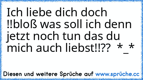 Ich liebe dich doch !!
bloß was soll ich denn jetzt noch tun das du mich auch liebst!!??  *_*