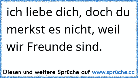 ich liebe dich, doch du merkst es nicht, weil wir Freunde sind. 