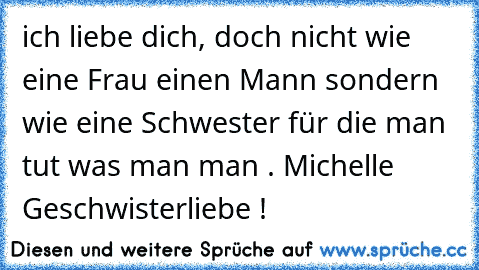 ich liebe dich, doch nicht wie eine Frau einen Mann sondern wie eine Schwester für die man tut was man man . Michelle ♥ Geschwisterliebe !