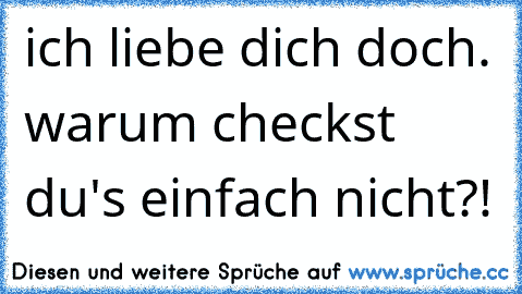 ich liebe dich doch. warum checkst du's einfach nicht?!