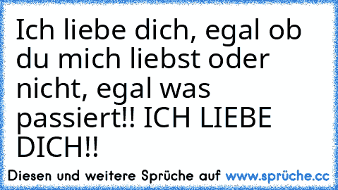 Ich liebe dich, egal ob du mich liebst oder nicht, egal was passiert!! ICH LIEBE DICH!! ♥