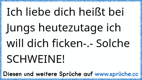 Ich liebe dich heißt bei Jungs heutezutage ich will dich ficken
-.- Solche SCHWEINE!