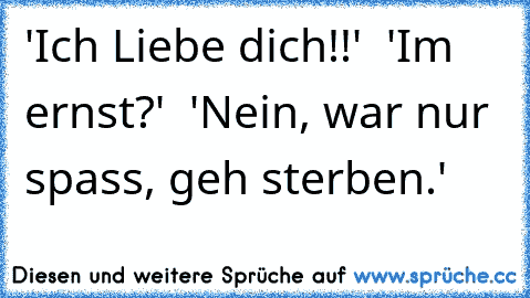 'Ich Liebe dich!!'  'Im ernst?'  'Nein, war nur spass, geh sterben.'