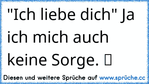 "Ich liebe dich" Ja ich mich auch keine Sorge. ツ