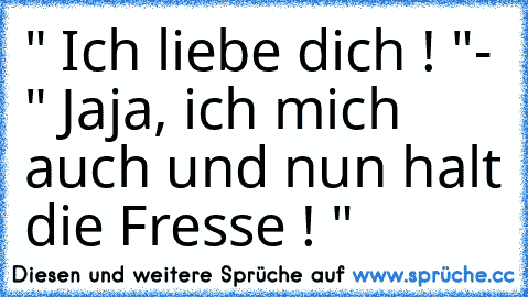 " Ich liebe dich ! "
- " Jaja, ich mich auch und nun halt die Fresse ! "