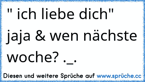 " ich liebe dich"  jaja & wen nächste woche? ._.