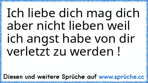 Ich liebe dich mag dich aber nicht lieben weil ich angst habe von dir verletzt zu werden ! ♥