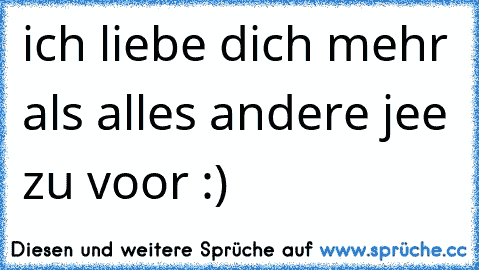 ich liebe dich mehr als alles andere jee zu voor :) 