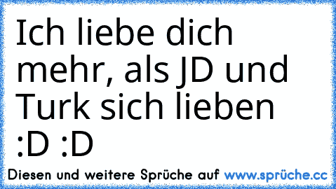 Ich liebe dich mehr, als JD und Turk sich lieben :D :D