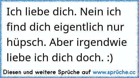 Ich liebe dich. Nein ich find dich eigentlich nur hüpsch. Aber irgendwie liebe ich dich doch. :)