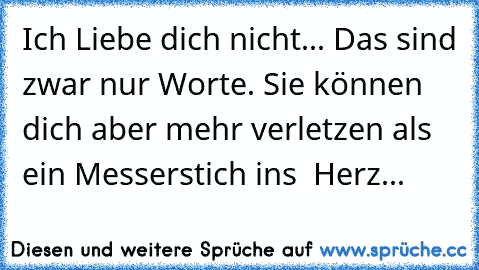 Ich Liebe dich nicht... Das sind zwar nur Worte. Sie können dich aber mehr verletzen als ein Messerstich ins  Herz...