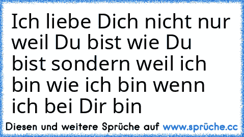 Ich liebe Dich nicht nur weil Du bist wie Du bist sondern weil ich bin wie ich bin wenn ich bei Dir bin
♥♥♥