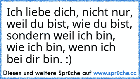 Ich liebe dich, nicht nur, weil du bist, wie du bist, sondern weil ich bin, wie ich bin, wenn ich bei dir bin. :) ♥