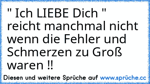 " Ich LIEBE Dich " reicht manchmal nicht wenn die Fehler und  Schmerzen zu Groß waren !!