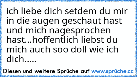 ich liebe dich setdem du mir in die augen geschaut hast und mich nagesprochen hast...
hoffentlich liebst du mich auch soo doll wie ich dich..... ♥