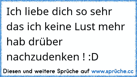 Ich liebe dich so sehr das ich keine Lust mehr hab drüber nachzudenken ! :D