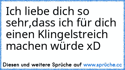 Ich liebe dich so sehr,dass ich für dich einen Klingelstreich machen würde xD