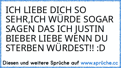 ICH LIEBE DICH SO SEHR,ICH WÜRDE SOGAR SAGEN DAS ICH JUSTIN BIEBER LIEBE WENN DU STERBEN WÜRDEST!! :D