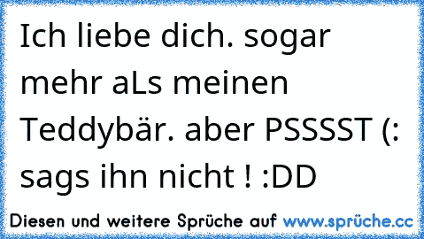 Ich liebe dich. sogar mehr aLs meinen Teddybär. aber PSSSST (: sags ihn nicht ! :DD♥