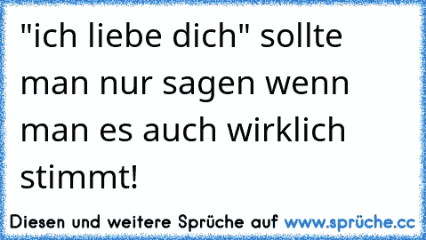 "ich liebe dich" sollte man nur sagen wenn man es auch wirklich stimmt!