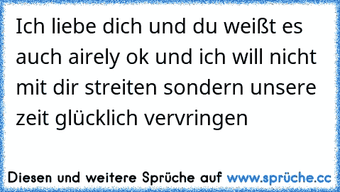 Ich liebe dich und du weißt es auch airely ok und ich will nicht mit dir streiten sondern unsere zeit glücklich vervringen