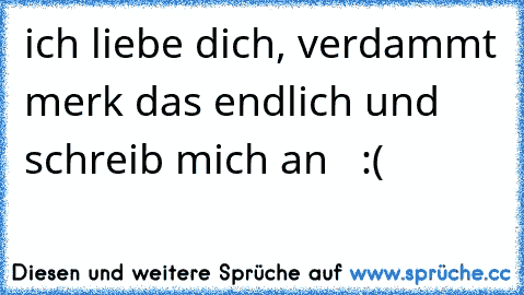 ich liebe dich, verdammt merk das endlich und schreib mich an  ♥ :(