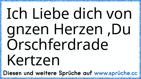 Ich Liebe dich von gnzen Herzen ,
Du Orschferdrade Kertzen