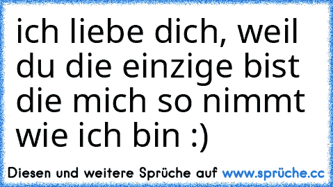 ich liebe dich, weil du die einzige bist die mich so nimmt wie ich bin :) ♥