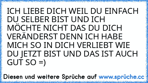 ICH LIEBE DICH WEIL DU EINFACH DU SELBER BIST UND ICH MÖCHTE NICHT DAS DU DICH VERÄNDERST DENN ICH HABE MICH SO IN DICH VERLIEBT WIE DU JETZT BIST UND DAS IST AUCH GUT SO =)