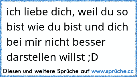 ich liebe dich, weil du so bist wie du bist und dich bei mir nicht besser darstellen willst ;D
