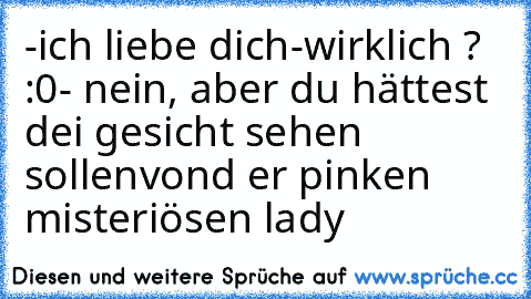 -ich liebe dich
-wirklich ? :0
- nein, aber du hättest dei gesicht sehen sollen
vond er pinken misteriösen lady