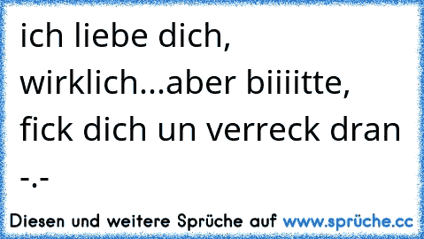 ich liebe dich, wirklich...aber biiiitte, fick dich un verreck dran -.-