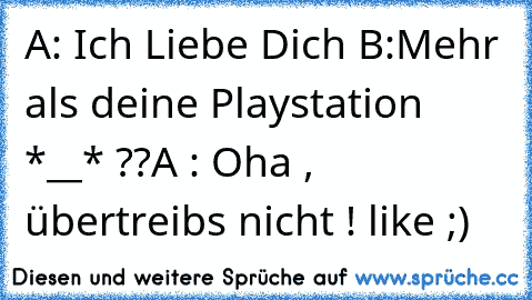 A: Ich Liebe Dich ♥
B:Mehr als deine Playstation *__* ??
A : Oha , übertreibs nicht ! 
like ;)