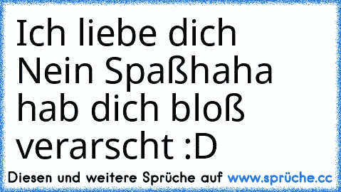 Ich liebe dich ♥
Nein Spaß
haha hab dich bloß verarscht :D