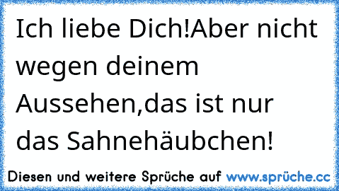 Ich liebe Dich!
Aber nicht wegen deinem Aussehen,
das ist nur das Sahnehäubchen! ♥