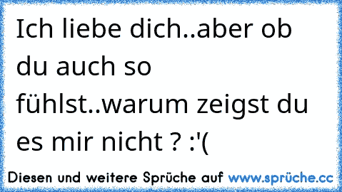 Ich liebe dich..aber ob du auch so fühlst..warum zeigst du es mir nicht ? :'(