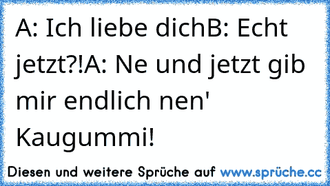 A: Ich liebe dich
B: Echt jetzt?!
A: Ne und jetzt gib mir endlich nen' Kaugummi!