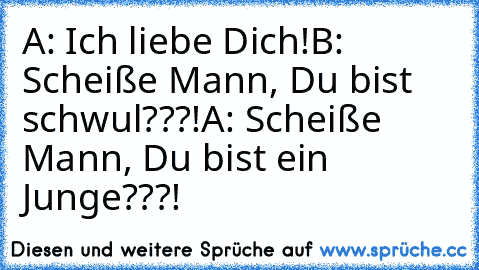 A: Ich liebe Dich!
B: Scheiße Mann, Du bist schwul???!
A: Scheiße Mann, Du bist ein Junge???!