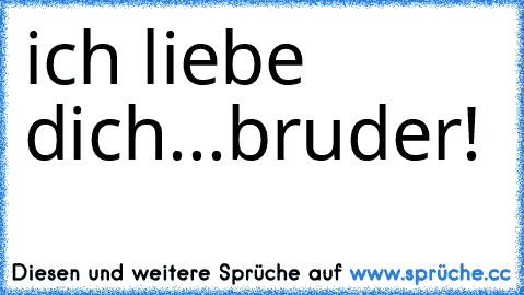 ich liebe dich...
bruder!