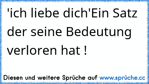 'ich liebe dich'
Ein Satz der seine Bedeutung verloren hat ! ♥