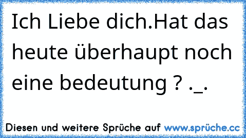 Ich Liebe dich.
Hat das heute überhaupt noch eine bedeutung ? ._.