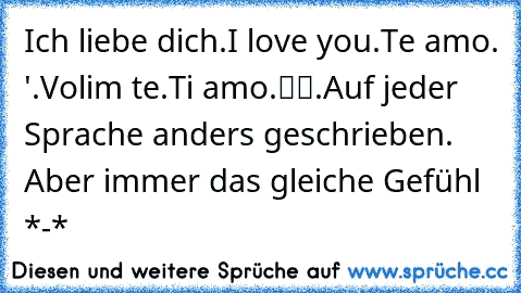 Ich liebe dich.
I love you.
Te amo.
σ 'αγαπώ.
Volim te.
Ti amo.
ผมรักคุณ.
Auf jeder Sprache anders geschrieben. Aber immer das gleiche Gefühl *-* ♥