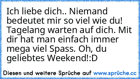 Ich liebe dich.♥. Niemand bedeutet mir so viel wie du! Tagelang warten auf dich. Mit dir hat man einfach immer mega viel Spass. Oh, du geliebtes Weekend!:D