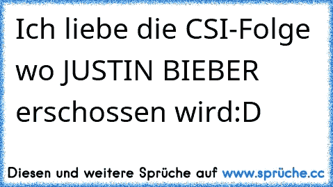 Ich liebe die CSI-Folge wo JUSTIN BIEBER erschossen wird:D