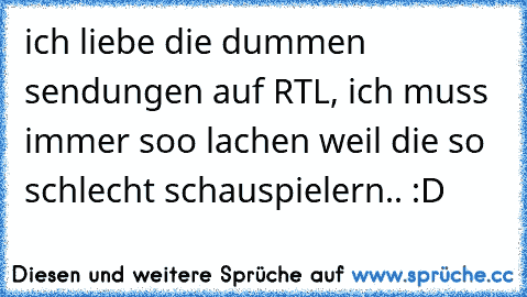 ich liebe die dummen sendungen auf RTL, ich muss immer soo lachen weil die so schlecht schauspielern.. :D