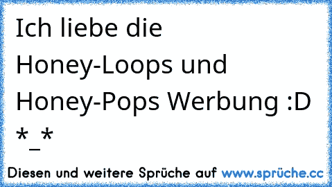 Ich liebe die Honey-Loops und Honey-Pops Werbung :D *_* 