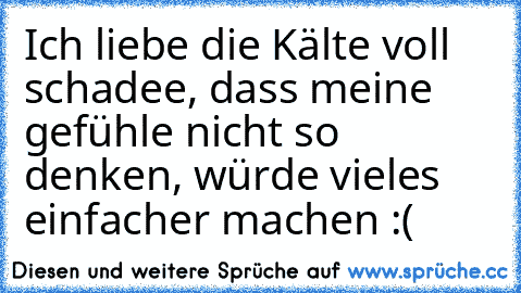 Ich liebe die Kälte ♥
voll schadee, dass meine gefühle nicht so denken, würde vieles einfacher machen :(