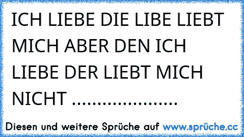 ICH LIEBE DIE LIBE LIEBT MICH ABER DEN ICH LIEBE DER LIEBT MICH NICHT .....................