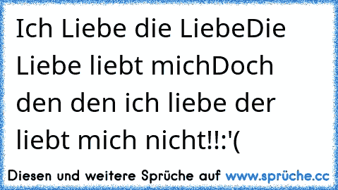 Ich Liebe die Liebe
Die Liebe liebt mich
Doch den den ich liebe der liebt mich nicht!!:'(